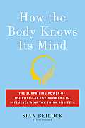 How the Body Knows Its Mind The Unseen Influence of Your Physical Environment on Your Thoughts & Feelings