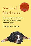 Animal Madness How Anxious Dogs Compulsive Parrots Gorillas on Drugs & Elephants in Recovery Help Us Understand Ourselves