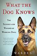What the Dog Knows The Science & Wonder of Working Dogs