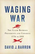 Waging War The Clash Between Presidents & Congress 1776 to Isis