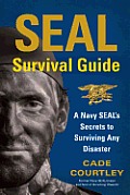 SEAL Survival Guide A Navy SEALs Secrets to Surviving Any Disaster