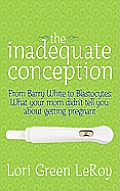 The Inadequate Conception: From Barry White to Blastocytes: What your mom didn't tell you about getting pregnant