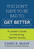 You Don′t Have to Be Bad to Get Better: A Leader′s Guide to Improving Teacher Quality