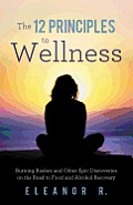 The 12 Principles to Wellness: Burning Bushes and Other Epic Discoveries on the Road to Food and Alcohol Recovery