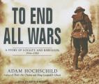 To End All Wars A Story of Loyalty & Rebellion 1914 1918