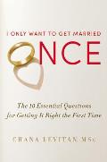 I Only Want to Get Married Once The 10 Essential Questions for Getting It Right the First Time
