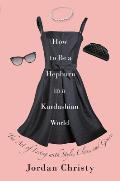 How to Be a Hepburn in a Kardashian World The Art of Living with Style Class & Grace