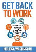 Get Back to Work: Smart & Savvy Real-World Strategies to Make your Next Career Move