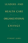 Leaders and Health Care Organizational Change: Art, Politics and Process