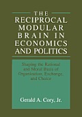 The Reciprocal Modular Brain in Economics and Politics: Shaping the Rational and Moral Basis of Organization, Exchange, and Choice