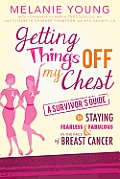 Getting Things Off My Chest A Survivors Guide to Staying Fearless & Fabulous in the Face of Breast Cancer