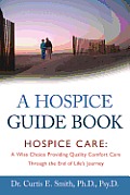 A Hospice Guide Book: Hospice Care: A Wise Choice Providing Quality Comfort Care Through the End of Life's Journey