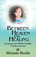 Between Heaven and Healing: Accepting God's Will for Danielle: A Mother's Journey
