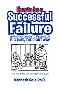 How to Be a Successful Failure: A Practical Guide to Messing Up Big Time, the Right Way