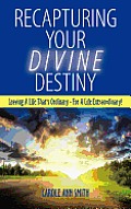 Recapturing Your Divine Destiny: Leaving a Life That's Ordinary - For a Life Extraordinary!