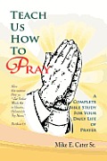 Teach Us How to Pray: A Complete Bible Study for Your Daily Life of Prayer