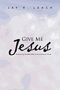 Give Me Jesus: Embracing the Man Who Is the Authentic Christ