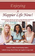 Enjoying A Happier Life Now!: Practical learning, reflections and actions on living a physically, emotionally and spiritually empowered life, while