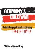 Germany's Cold War: The Global Campaign to Isolate East Germany, 1949-1969