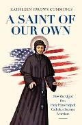Saint of Our Own How the Quest for a Holy Hero Helped Catholics Become American