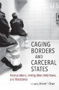 Caging Borders and Carceral States: Incarcerations, Immigration Detentions, and Resistance
