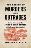 The Record of Murders and Outrages: Racial Violence and the Fight over Truth at the Dawn of Reconstruction