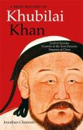 A Brief History of Khubilai Khan: Lord of Xanadu, Founder of the Yuan Dynasty, Emperor of China