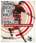 Training Secrets of the Worlds Greatest Footballers How Science is Transforming the Modern Game