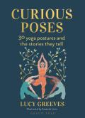 Curious Poses 30 Yoga Postures & the Stories They Tell