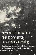Tycho Brahe - The Nobel Astronomer - Including a History of Astronomy, a Biography of Brahe and His Discoveries