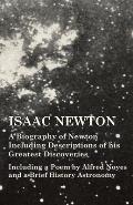 Isaac Newton - A Biography of Newton Including Descriptions of His Greatest Discoveries - Including a Poem by Alfred Noyes and a Brief History Astrono
