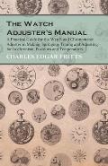 The Watch Adjuster's Manual - A Practical Guide for the Watch and Chronometer Adjuster in Making, Springing, Timing and Adjusting for Isochronism, Pos