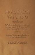 Practical Tanning: A Handbook of Modern Processes, Receipts, and Suggestions for the Treatment of Hides, Skins, and Pelts of Every Descri
