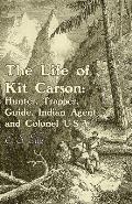 The Life of Kit Carson: Hunter, Trapper, Guide, Indian Agent and Colonel U.S.A