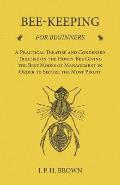 Bee-Keeping for Beginners - A Practical Treatise and Condensed Treatise on the Honey-Bee Giving the Best Modes of Management in Order to Secure the Mo
