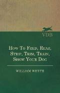 How to Feed, Rear, Strip, Trim, Train, Show Your Dog