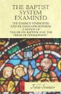 The Baptist System Examined, the Church Vindicated and Sectarianism Rebuked - A Review of Fuller on Baptism and the Terms of Communion.