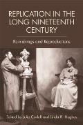 Replication in the Long Nineteenth Century: Re-Makings and Reproductions