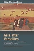 Asia After Versailles: Asian Perspectives on the Paris Peace Conference and the Interwar Order, 1919-33