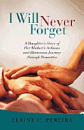 I Will Never Forget: A Daughter's Story of Her Mother's Arduous and Humorous Journey Through Dementia