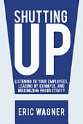 Shutting Up: Listening to Your Employees, Leading by Example, and Maximizing Productivity