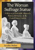 The Woman Suffrage Statue: A History of Adelaide Johnson's Portrait Monument to Lucretia Mott, Elizabeth Cady Stanton and Susan B. Anthony at the