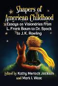 Shapers of American Childhood: Essays on Visionaries from L. Frank Baum to Dr. Spock to J.K. Rowling