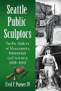 Seattle Public Sculptors Twelve Makers of Monuments Memorials & Statuary 1909 1962