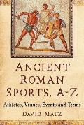 Ancient Roman Sports, A-Z: Athletes, Venues, Events and Terms