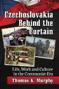 Czechoslovakia Behind the Curtain: Life, Work and Culture in the Communist Era