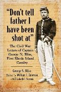 Don't Tell Father I Have Been Shot at: The Civil War Letters of Captain George N. Bliss, First Rhode Island Cavalry