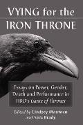 Vying for the Iron Throne: Essays on Power, Gender, Death and Performance in Hbo's Game of Thrones