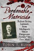 Pardonable Matricide: Robert Irving Latimer, from Michigan's Most Dangerous Inmate to Free Man