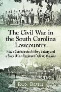 The Civil War in the South Carolina Lowcountry: How a Confederate Artillery Battery and a Black Union Regiment Defined the War